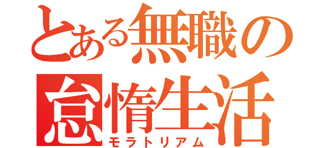 とある無職の怠惰生活（モラトリアム）