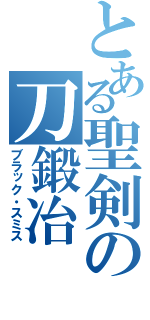 とある聖剣の刀鍛冶（ブラック・スミス）