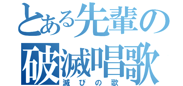 とある先輩の破滅唱歌（滅びの歌）