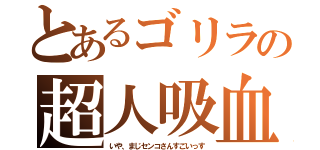 とあるゴリラの超人吸血（いや、まじセンコさんすごいっす）