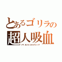 とあるゴリラの超人吸血（いや、まじセンコさんすごいっす）