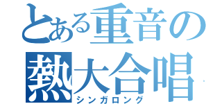 とある重音の熱大合唱（シンガロング）