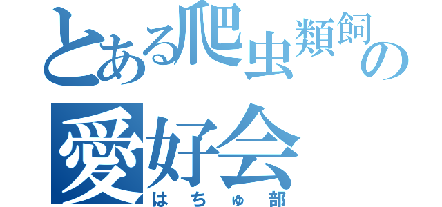 とある爬虫類飼育者の愛好会（はちゅ部）