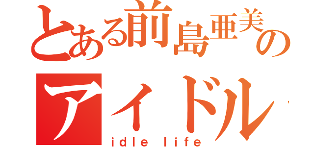 とある前島亜美のアイドル人生（ｉｄｌｅ ｌｉｆｅ）