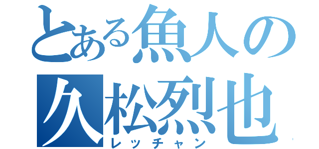 とある魚人の久松烈也（レッチャン）