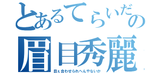 とあるてらいだーの眉目秀麗（目ぇ合わせられへんやないか）