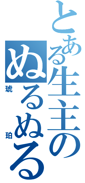 とある生主のぬるぬる放送（琥珀）