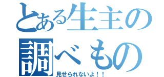 とある生主の調べもの（見せられないよ！！）