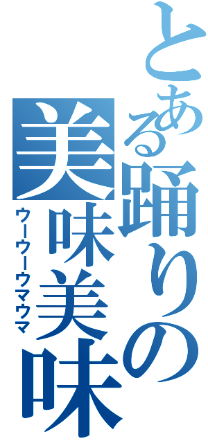 とある踊りの美味美味（ウーウーウマウマ）