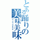 とある踊りの美味美味（ウーウーウマウマ）