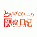 とあるなかこの観察日記（毎日、４５ってｒｙ）