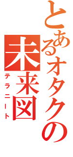 とあるオタクの未来図（テラニート）