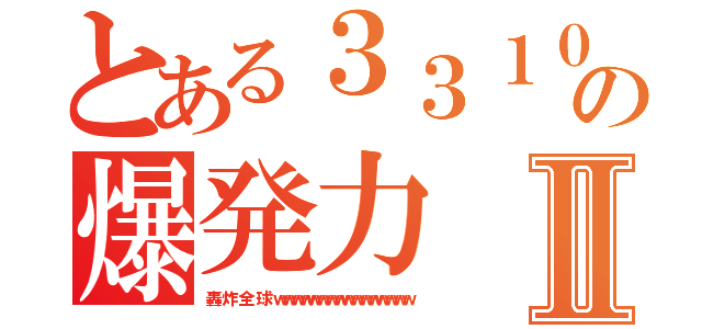 とある３３１０の爆発力Ⅱ（轟 炸 全 球 ｗｗｗｗｗｗｗｗｗｗｗｗｗｗｗｗ）