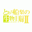 とある船梨の生物目録Ⅱ（ふなのみくす）