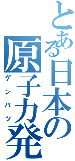 とある日本の原子力発電（ゲンパツ）