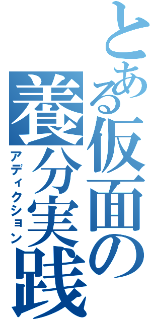 とある仮面の養分実践（アディクション）