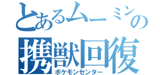 とあるムーミン谷の携獣回復（ポケモンセンター）