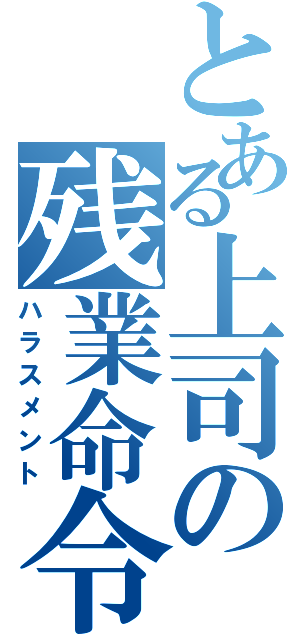 とある上司の残業命令（ハラスメント）