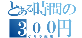 とある時間の３００円商品券撒きます（ゲリラ配布）