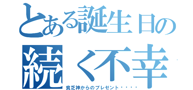 とある誕生日の続く不幸（貧乏神からのプレゼント