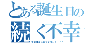 とある誕生日の続く不幸（貧乏神からのプレゼント