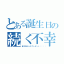 とある誕生日の続く不幸（貧乏神からのプレゼント