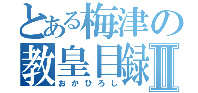 とある梅津の教皇目録Ⅱ（おかひろし）