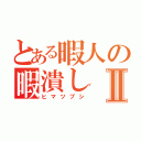 とある暇人の暇潰しⅡ（ヒマツブシ）