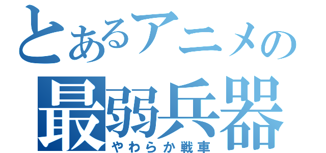 とあるアニメの最弱兵器（やわらか戦車）