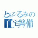 とあるるみの自宅警備（けいび）