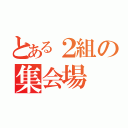 とある２組の集会場（）