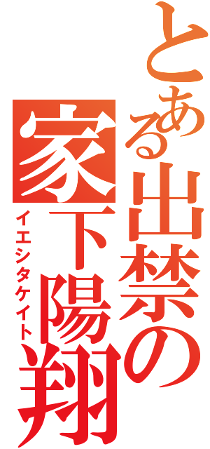 とある出禁の家下陽翔（イエシタケイト）