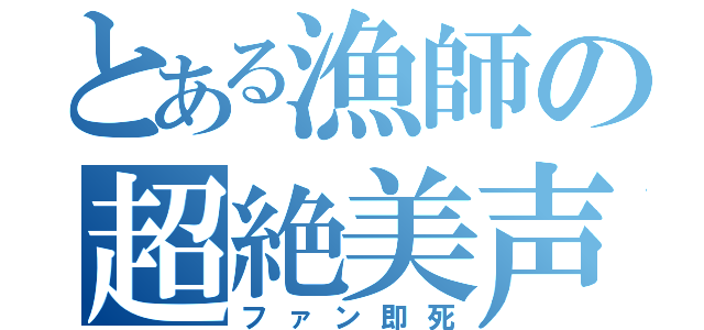 とある漁師の超絶美声（ファン即死）