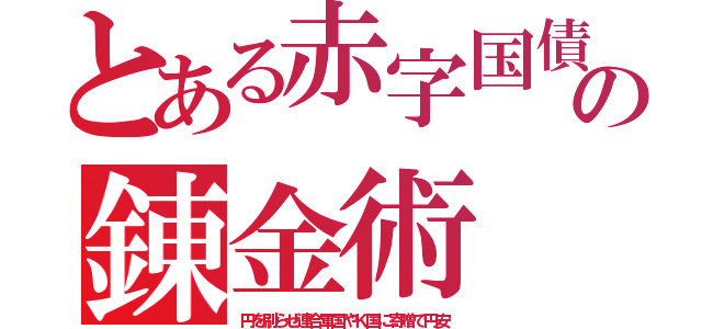 とある赤字国債の錬金術（円を刷らせ連合軍国やＫ国に寄贈で円安）