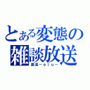 とある変態の雑談放送（恵流－ｅｌｕ－）