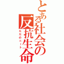 とある社会の反抗生命（ただのニート）