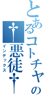 とあるコトチャの†悪徒†（インデックス）