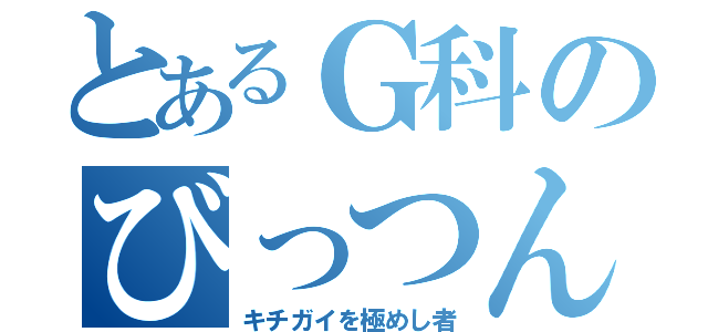 とあるＧ科のびっつん（キチガイを極めし者）