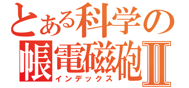 とある科学の帳電磁砲Ⅱ（インデックス）