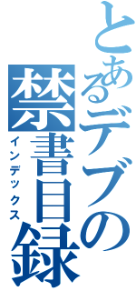 とあるデブの禁書目録（インデックス）