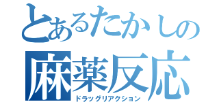 とあるたかしの麻薬反応（ドラッグリアクション）