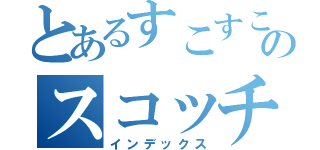 とあるすこすこのスコッチ（インデックス）