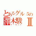 とあるグル５の澤木駿Ⅱ（リーゼント）