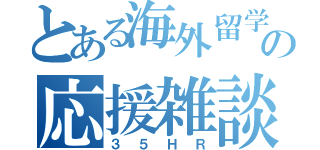 とある海外留学の応援雑談（３５ＨＲ）