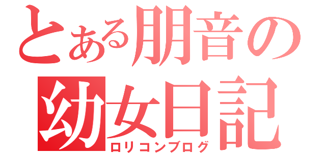 とある朋音の幼女日記（ロリコンブログ）