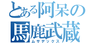 とある阿呆の馬鹿武蔵（ムサデックス）