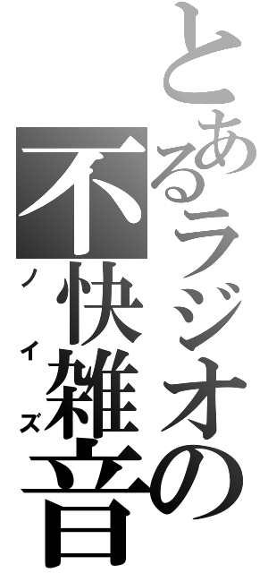 とあるラジオの不快雑音（ノイズ）