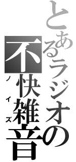 とあるラジオの不快雑音（ノイズ）