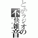 とあるラジオの不快雑音（ノイズ）