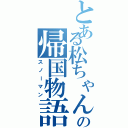 とある松ちゃんの帰国物語（スノーマン）